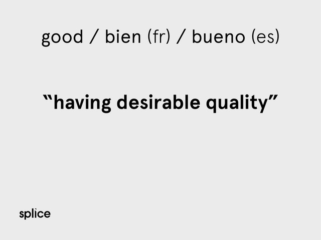 good / bien (fr) / bueno (es)
“having desirable quality”
