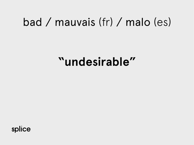 bad / mauvais (fr) / malo (es)
“undesirable”
