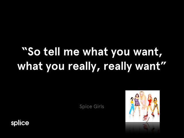 Spice Girls
“So tell me what you want,
what you really, really want”
