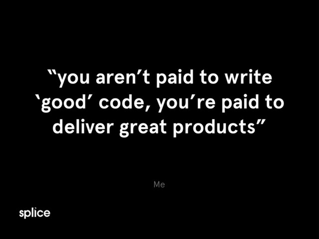 Me
“you aren’t paid to write
‘good’ code, you’re paid to
deliver great products”
