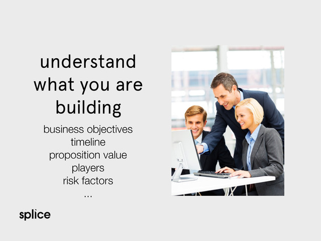 understand
what you are
building
business objectives
timeline
proposition value
players
risk factors
...
