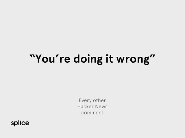 Every other
Hacker News
comment
“You’re doing it wrong”
