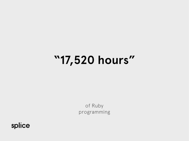of Ruby
programming
“17,520 hours”

