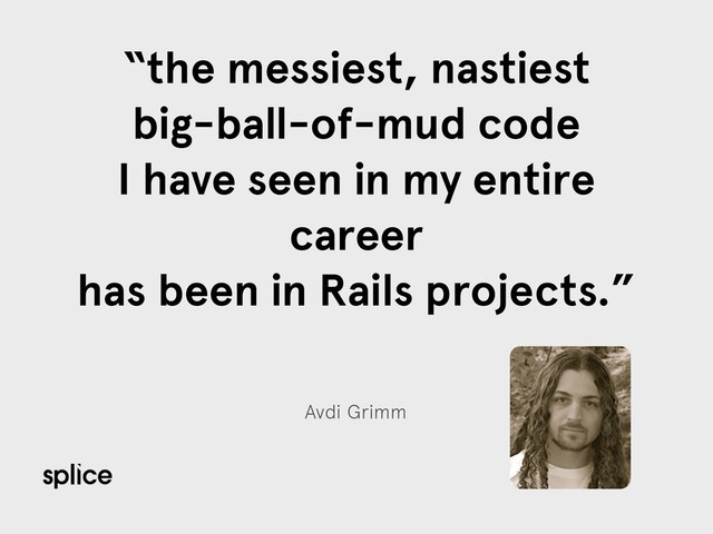 Avdi Grimm
“the messiest, nastiest
big-ball-of-mud code
I have seen in my entire
career
has been in Rails projects.”
