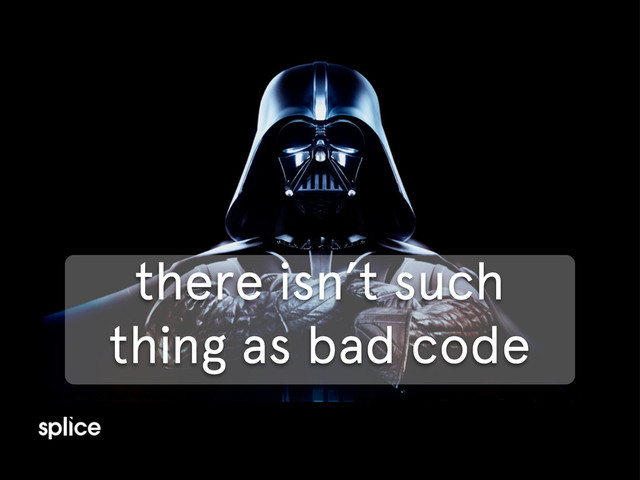 there isn’t such
thing as bad code

