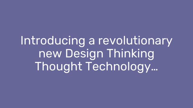 Introducing a revolutionary
new Design Thinking
Thought Technology…

