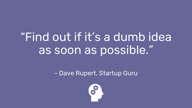 “Find out if it’s a dumb idea
as soon as possible.”
- Dave Rupert, Startup Guru
