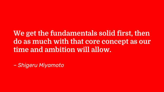 We get the fundamentals solid first, then
do as much with that core concept as our
time and ambition will allow.
– Shigeru Miyamoto
