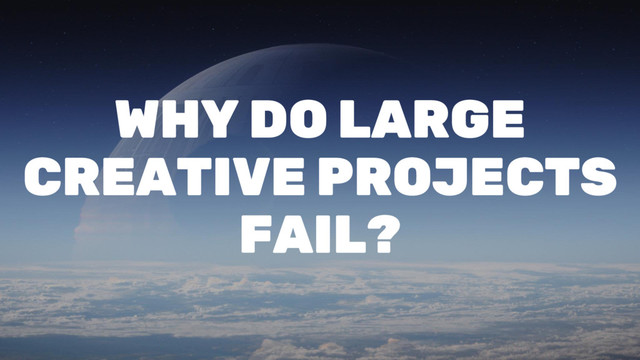 WHY DO LARGE
CREATIVE PROJECTS
FAIL?
