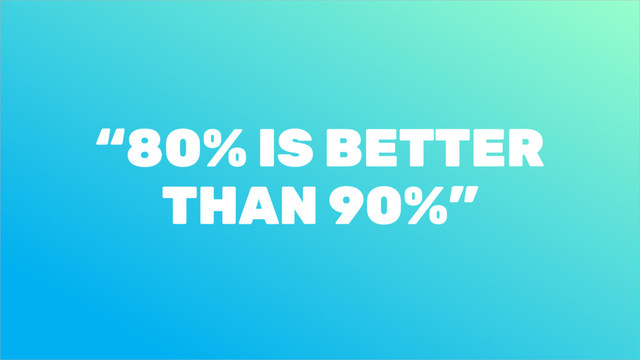 “80% IS BETTER
THAN 90%”
