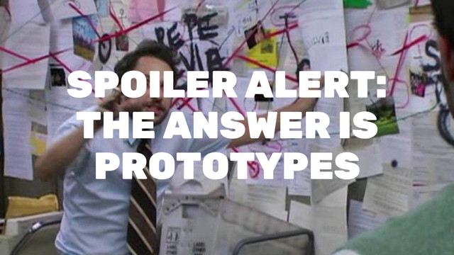 SPOILER ALERT:
THE ANSWER IS
PROTOTYPES
