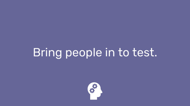 Bring people in to test.
