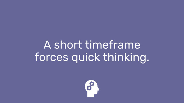 A short timeframe
forces quick thinking.
