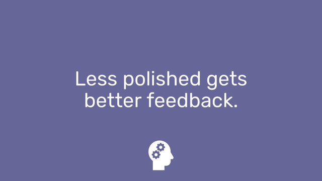 Less polished gets
better feedback.
