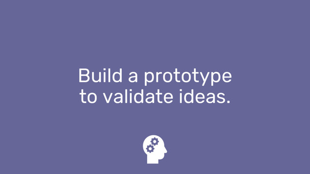 Build a prototype
to validate ideas.
