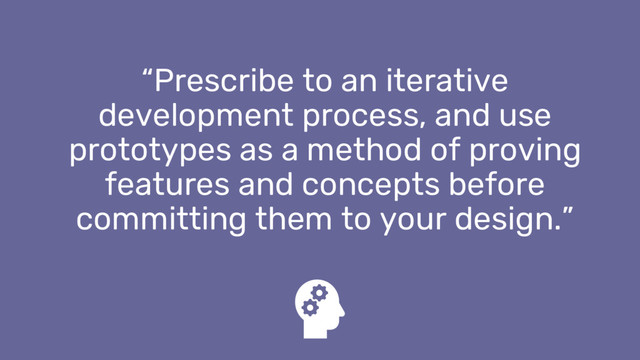 “Prescribe to an iterative
development process, and use
prototypes as a method of proving
features and concepts before
committing them to your design.”
