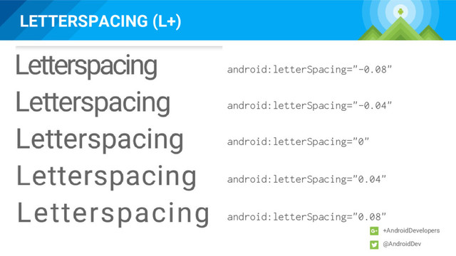 LETTERSPACING (L+)
+AndroidDevelopers
@AndroidDev
android:letterSpacing="-0.08"
android:letterSpacing="-0.04"
android:letterSpacing="0"
android:letterSpacing="0.04"
android:letterSpacing="0.08"
