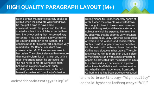 HIGH QUALITY PARAGRAPH LAYOUT (M+)
android:breakStrategy="simple"
android:breakStrategy="high_quality"
android:hyphenationFrequency="full"
