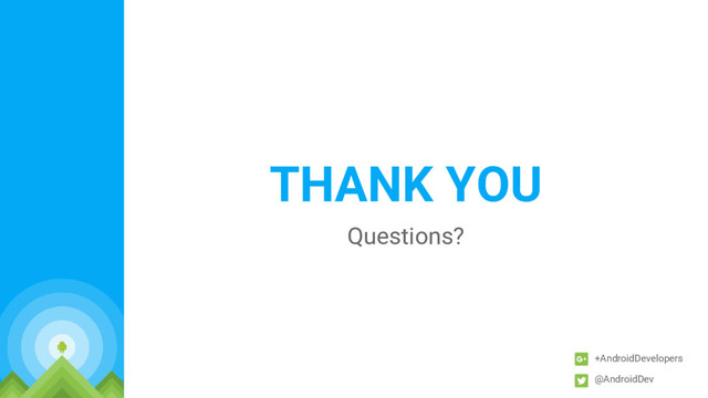 THANK YOU
Questions?
+AndroidDevelopers
@AndroidDev
