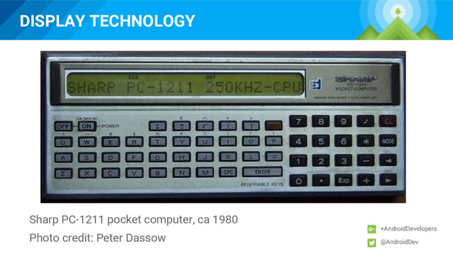 DISPLAY TECHNOLOGY
+AndroidDevelopers
@AndroidDev
Photo credit: Peter Dassow
Sharp PC-1211 pocket computer, ca 1980
