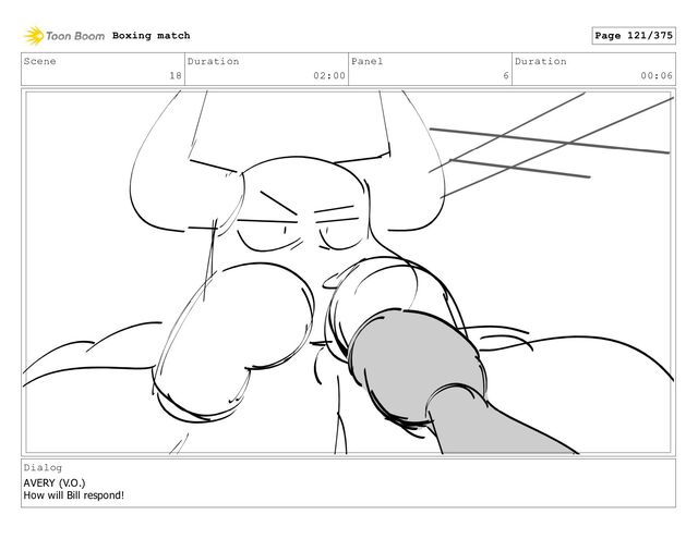 Scene
18
Duration
02:00
Panel
6
Duration
00:06
Dialog
AVERY (V.O.)
How will Bill respond!
Boxing match Page 121/375
