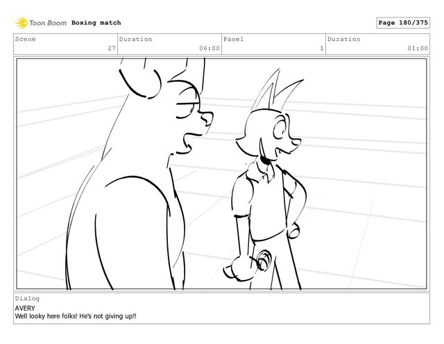 Scene
27
Duration
06:00
Panel
1
Duration
01:00
Dialog
AVERY
Well looky here folks! He's not giving up!!
Boxing match Page 180/375
