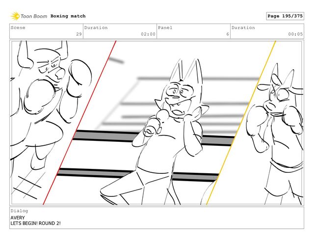 Scene
29
Duration
02:00
Panel
6
Duration
00:05
Dialog
AVERY
LETS BEGIN! ROUND 2!
Boxing match Page 195/375
