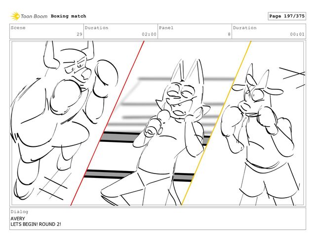 Scene
29
Duration
02:00
Panel
8
Duration
00:01
Dialog
AVERY
LETS BEGIN! ROUND 2!
Boxing match Page 197/375
