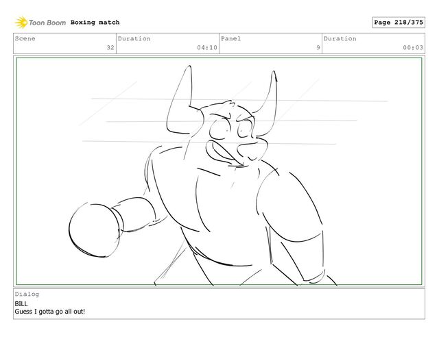 Scene
32
Duration
04:10
Panel
9
Duration
00:03
Dialog
BILL
Guess I gotta go all out!
Boxing match Page 218/375
