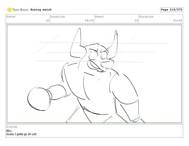 Scene
32
Duration
04:10
Panel
10
Duration
01:00
Dialog
BILL
Guess I gotta go all out!
Boxing match Page 219/375
