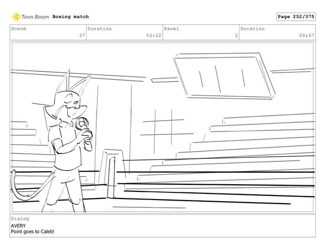 Scene
37
Duration
02:22
Panel
2
Duration
00:07
Dialog
AVERY
Point goes to Caleb!
Boxing match Page 252/375
