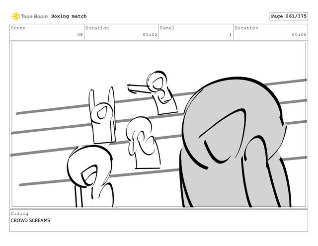 Scene
38
Duration
01:02
Panel
1
Duration
00:06
Dialog
CROWD SCREAMS
Boxing match Page 261/375
