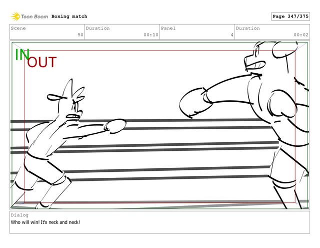 Scene
50
Duration
00:10
Panel
4
Duration
00:02
Dialog
Who will win! It's neck and neck!
Boxing match Page 347/375
