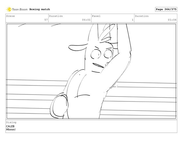 Scene
57
Duration
06:01
Panel
1
Duration
01:04
Dialog
CALEB
Mhmm!
Boxing match Page 364/375

