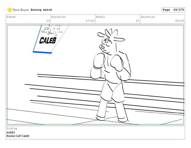 Scene
13
Duration
07:20
Panel
11
Duration
00:03
Dialog
AVERY
Rookie Calf Caleb!
Boxing match Page 59/375
