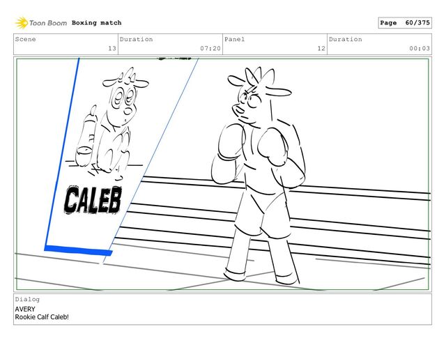Scene
13
Duration
07:20
Panel
12
Duration
00:03
Dialog
AVERY
Rookie Calf Caleb!
Boxing match Page 60/375
