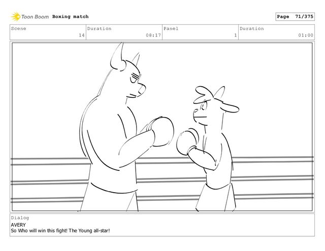 Scene
14
Duration
08:17
Panel
1
Duration
01:00
Dialog
AVERY
So Who will win this fight! The Young all-star!
Boxing match Page 71/375

