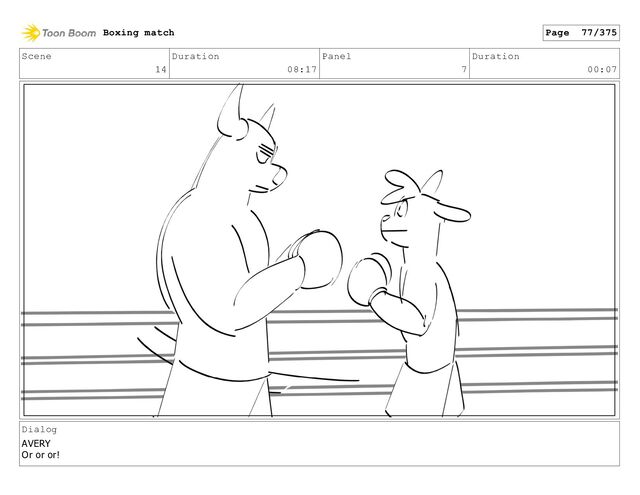 Scene
14
Duration
08:17
Panel
7
Duration
00:07
Dialog
AVERY
Or or or!
Boxing match Page 77/375
