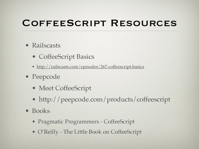 CoffeeScript Resources
• Railscasts
• CoffeeScript Basics
• http://railscasts.com/episodes/267-coffeescript-basics
• Peepcode
• Meet CoffeeScript
• http://peepcode.com/products/coffeescript
• Books
• Pragmatic Programmers - CoffeeScript
• O’Reilly - The Little Book on CoffeeScript
