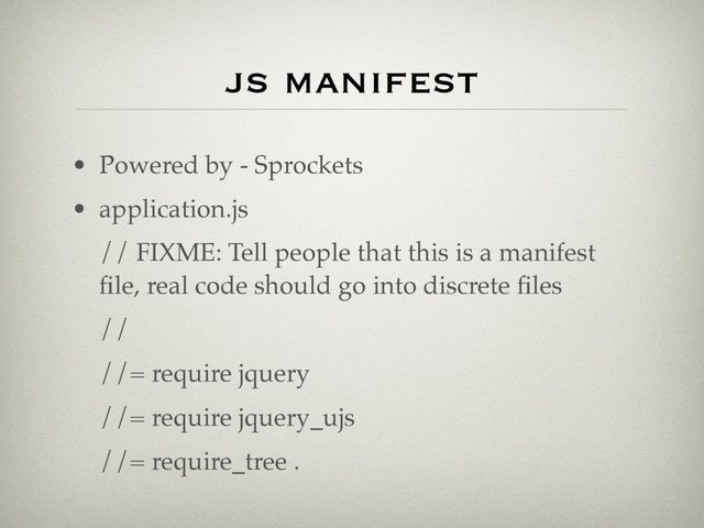 js manifest
• Powered by - Sprockets
• application.js
// FIXME: Tell people that this is a manifest
ﬁle, real code should go into discrete ﬁles
//
//= require jquery
//= require jquery_ujs
//= require_tree .
