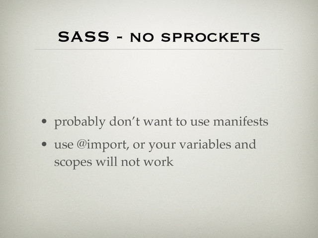 SASS - no sprockets
• probably don’t want to use manifests
• use @import, or your variables and
scopes will not work
