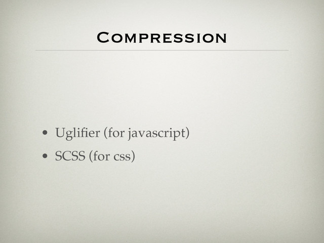 Compression
• Ugliﬁer (for javascript)
• SCSS (for css)
