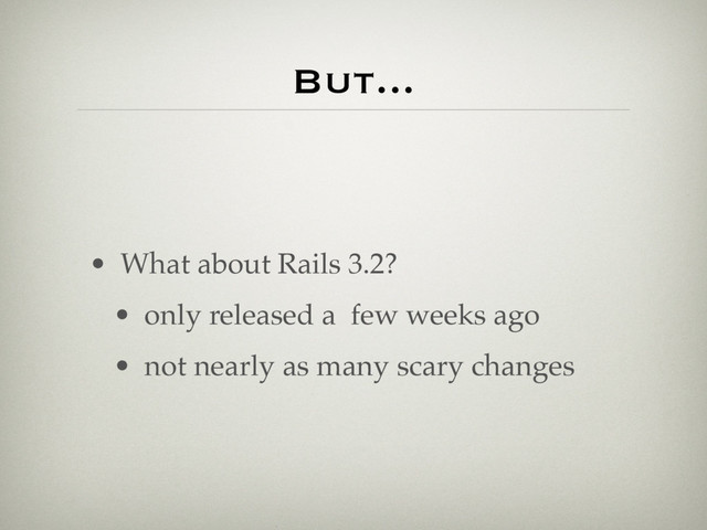 But...
• What about Rails 3.2?
• only released a few weeks ago
• not nearly as many scary changes

