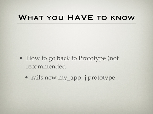 • How to go back to Prototype (not
recommended
• rails new my_app -j prototype
What you HAVE to know
