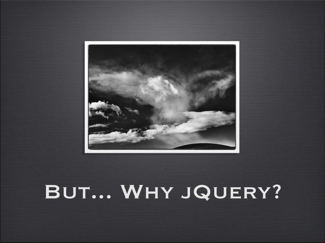 But... Why jQuery?

