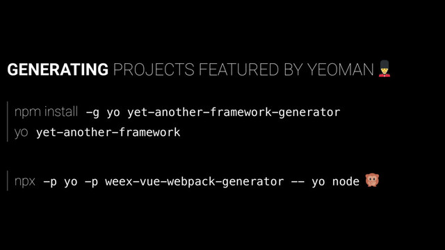 GENERATING PROJECTS FEATURED BY YEOMAN
npm install -
g y
o y
e
t
-
a
n
o
t
h
e
r
-
f
r
a
m
e
w
o
r
k
-
g
e
n
e
r
a
t
o
r
yo y
e
t
-
a
n
o
t
h
e
r
-
f
r
a
m
e
w
o
r
k
npx -
p y
o -
p w
e
e
x
-
v
u
e
-
w
e
b
p
a
c
k
-
g
e
n
e
r
a
t
o
r -
- y
o n
o
d
e
