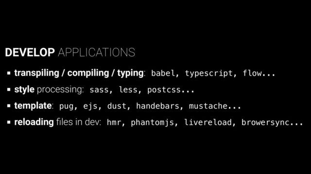 DEVELOP APPLICATIONS
transpiling / compiling / typing: b
a
b
e
l
, t
y
p
e
s
c
r
i
p
t
, f
l
o
w
.
.
.
style processing: s
a
s
s
, l
e
s
s
, p
o
s
t
c
s
s
.
.
.
template: p
u
g
, e
j
s
, d
u
s
t
, h
a
n
d
e
b
a
r
s
, m
u
s
t
a
c
h
e
.
.
.
reloading ﬁles in dev: h
m
r
, p
h
a
n
t
o
m
j
s
, l
i
v
e
r
e
l
o
a
d
, b
r
o
w
e
r
s
y
n
c
.
.
.
