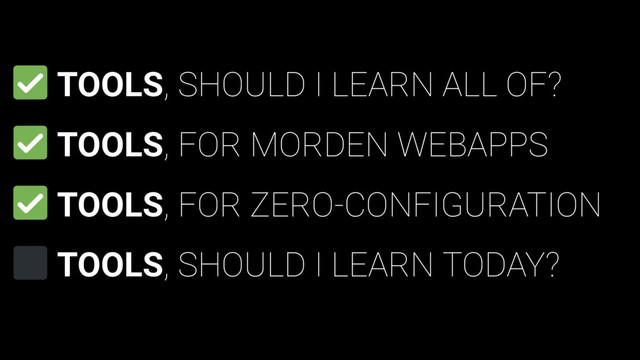 TOOLS, SHOULD I LEARN ALL OF?
TOOLS, FOR MORDEN WEBAPPS
TOOLS, FOR ZERO-CONFIGURATION
TOOLS, SHOULD I LEARN TODAY?
