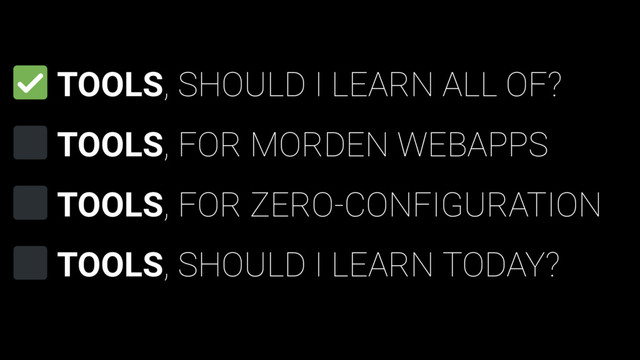 TOOLS, SHOULD I LEARN ALL OF?
TOOLS, FOR MORDEN WEBAPPS
TOOLS, FOR ZERO-CONFIGURATION
TOOLS, SHOULD I LEARN TODAY?
