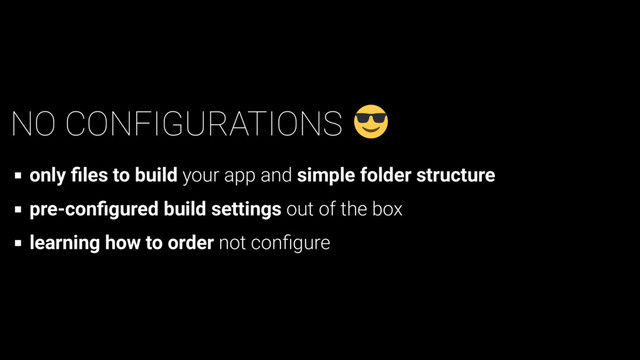 NO CONFIGURATIONS
only ﬁles to build your app and simple folder structure
pre-conﬁgured build settings out of the box
learning how to order not conﬁgure

